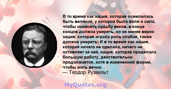 В то время как нация, которая осмелилась быть великой, у которой была воля и сила, чтобы изменить судьбу веков, в конце концов должна умереть, но не менее верно нация, которая играла роль слабая, также должна умереть; И 