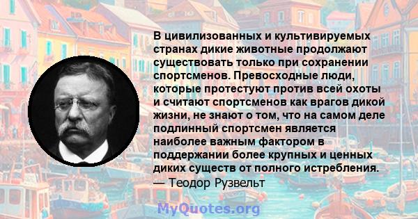 В цивилизованных и культивируемых странах дикие животные продолжают существовать только при сохранении спортсменов. Превосходные люди, которые протестуют против всей охоты и считают спортсменов как врагов дикой жизни,