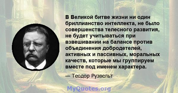 В Великой битве жизни ни один бриллианство интеллекта, не было совершенства телесного развития, не будет учитываться при взвешивании на балансе против объединения добродетелей, активных и пассивных, моральных качеств,