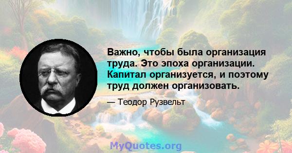 Важно, чтобы была организация труда. Это эпоха организации. Капитал организуется, и поэтому труд должен организовать.