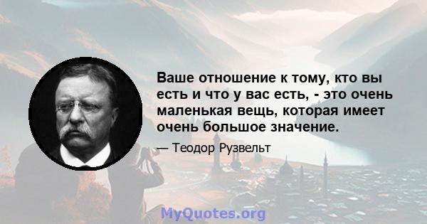 Ваше отношение к тому, кто вы есть и что у вас есть, - это очень маленькая вещь, которая имеет очень большое значение.