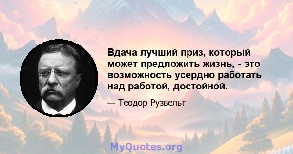 Вдача лучший приз, который может предложить жизнь, - это возможность усердно работать над работой, достойной.