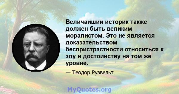 Величайший историк также должен быть великим моралистом. Это не является доказательством беспристрастности относиться к злу и достоинству на том же уровне.