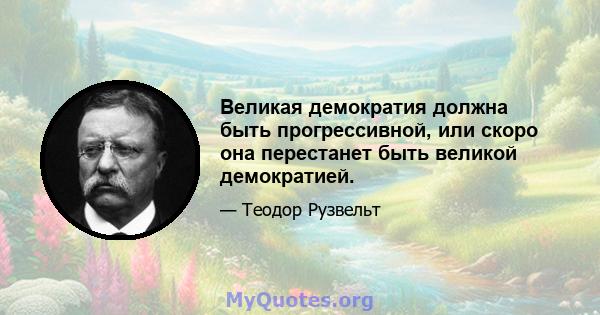 Великая демократия должна быть прогрессивной, или скоро она перестанет быть великой демократией.