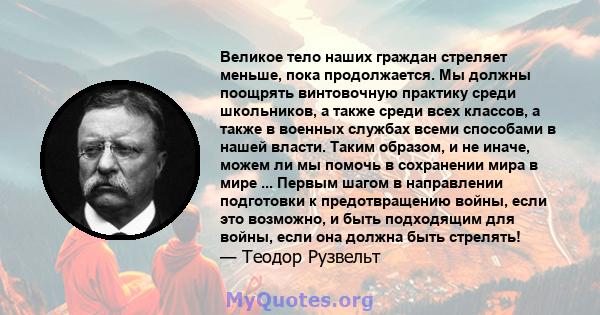 Великое тело наших граждан стреляет меньше, пока продолжается. Мы должны поощрять винтовочную практику среди школьников, а также среди всех классов, а также в военных службах всеми способами в нашей власти. Таким