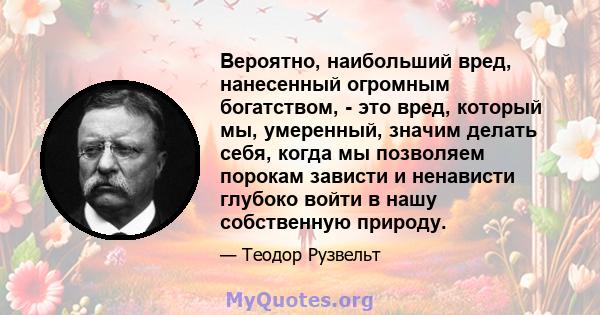 Вероятно, наибольший вред, нанесенный огромным богатством, - это вред, который мы, умеренный, значим делать себя, когда мы позволяем порокам зависти и ненависти глубоко войти в нашу собственную природу.