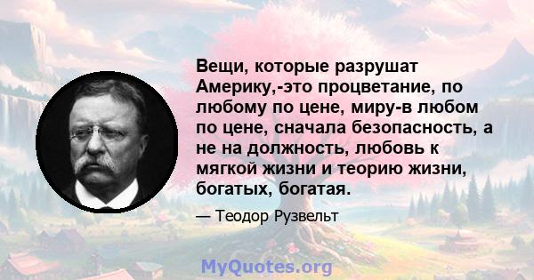 Вещи, которые разрушат Америку,-это процветание, по любому по цене, миру-в любом по цене, сначала безопасность, а не на должность, любовь к мягкой жизни и теорию жизни, богатых, богатая.