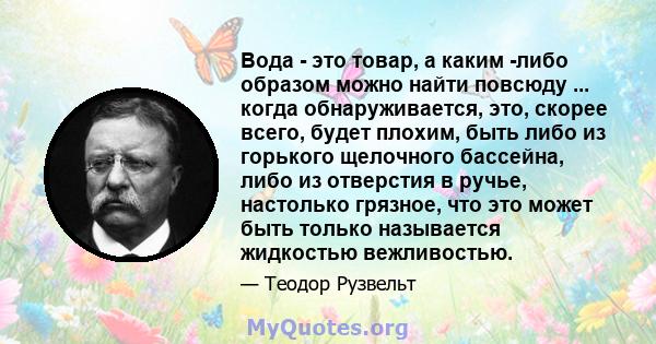 Вода - это товар, а каким -либо образом можно найти повсюду ... когда обнаруживается, это, скорее всего, будет плохим, быть либо из горького щелочного бассейна, либо из отверстия в ручье, настолько грязное, что это