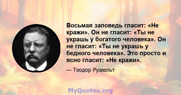 Восьмая заповедь гласит: «Не кражи». Он не гласит: «Ты не украшь у богатого человека». Он не гласит: «Ты не украшь у бедного человека». Это просто и ясно гласит: «Не кражи».