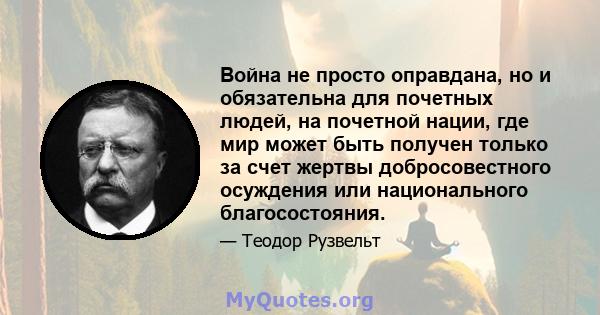 Война не просто оправдана, но и обязательна для почетных людей, на почетной нации, где мир может быть получен только за счет жертвы добросовестного осуждения или национального благосостояния.