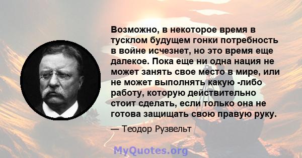 Возможно, в некоторое время в тусклом будущем гонки потребность в войне исчезнет, ​​но это время еще далекое. Пока еще ни одна нация не может занять свое место в мире, или не может выполнять какую -либо работу, которую