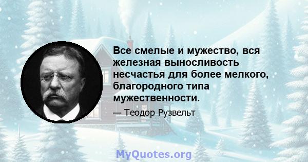 Все смелые и мужество, вся железная выносливость несчастья для более мелкого, благородного типа мужественности.