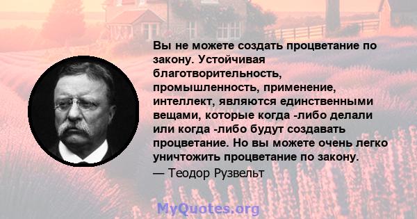 Вы не можете создать процветание по закону. Устойчивая благотворительность, промышленность, применение, интеллект, являются единственными вещами, которые когда -либо делали или когда -либо будут создавать процветание.