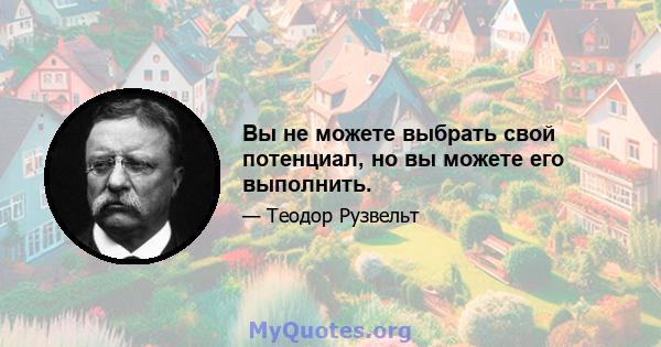 Вы не можете выбрать свой потенциал, но вы можете его выполнить.