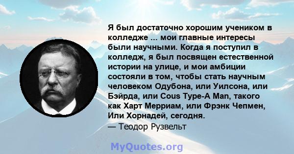 Я был достаточно хорошим учеником в колледже ... мои главные интересы были научными. Когда я поступил в колледж, я был посвящен естественной истории на улице, и мои амбиции состояли в том, чтобы стать научным человеком