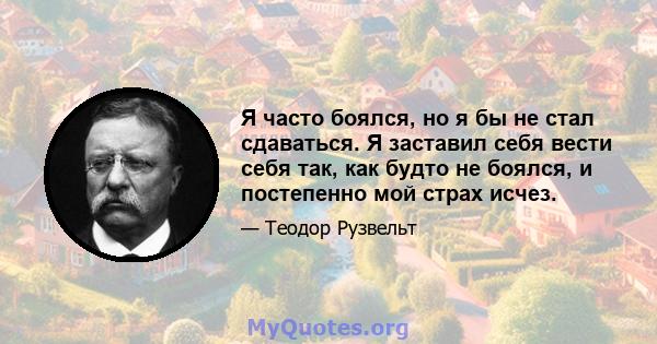 Я часто боялся, но я бы не стал сдаваться. Я заставил себя вести себя так, как будто не боялся, и постепенно мой страх исчез.