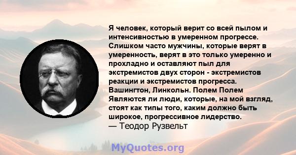 Я человек, который верит со всей пылом и интенсивностью в умеренном прогрессе. Слишком часто мужчины, которые верят в умеренность, верят в это только умеренно и прохладно и оставляют пыл для экстремистов двух сторон -