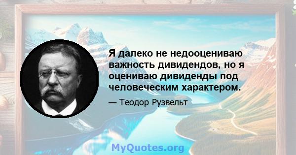 Я далеко не недооцениваю важность дивидендов, но я оцениваю дивиденды под человеческим характером.