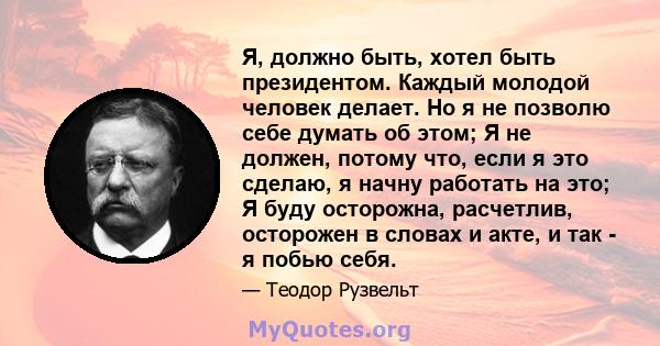 Я, должно быть, хотел быть президентом. Каждый молодой человек делает. Но я не позволю себе думать об этом; Я не должен, потому что, если я это сделаю, я начну работать на это; Я буду осторожна, расчетлив, осторожен в