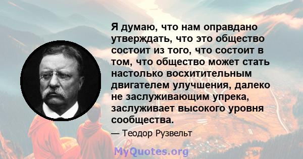 Я думаю, что нам оправдано утверждать, что это общество состоит из того, что состоит в том, что общество может стать настолько восхитительным двигателем улучшения, далеко не заслуживающим упрека, заслуживает высокого