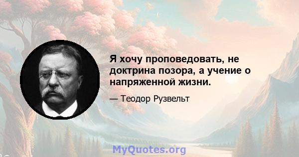 Я хочу проповедовать, не доктрина позора, а учение о напряженной жизни.