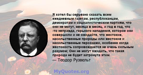 Я хотел бы серьезно сказать всем ежедневным газетам, республиканцам, демократам и социалистическим партиям, что они не могут, месяца в месяц, и год в год, что -то неправда, горького нападения, которое они совершили и не 