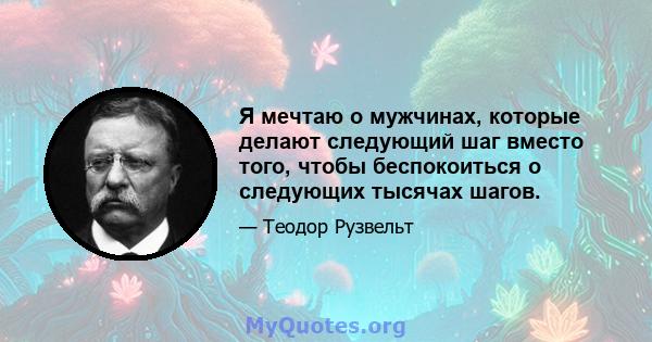 Я мечтаю о мужчинах, которые делают следующий шаг вместо того, чтобы беспокоиться о следующих тысячах шагов.