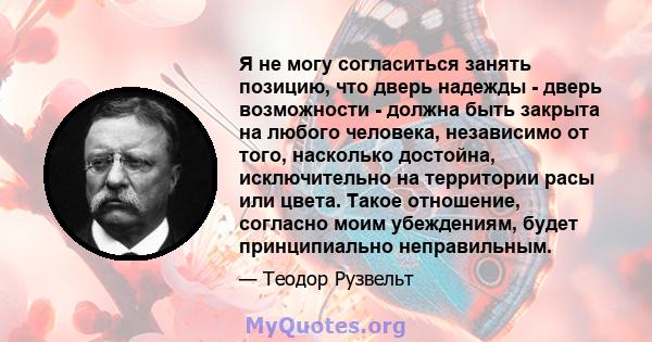 Я не могу согласиться занять позицию, что дверь надежды - дверь возможности - должна быть закрыта на любого человека, независимо от того, насколько достойна, исключительно на территории расы или цвета. Такое отношение,