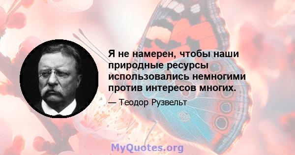 Я не намерен, чтобы наши природные ресурсы использовались немногими против интересов многих.