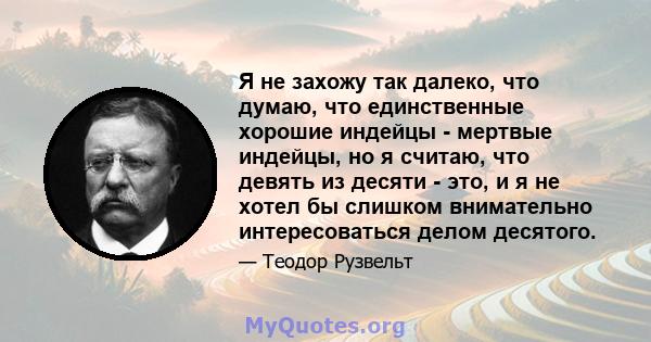 Я не захожу так далеко, что думаю, что единственные хорошие индейцы - мертвые индейцы, но я считаю, что девять из десяти - это, и я не хотел бы слишком внимательно интересоваться делом десятого.