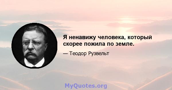 Я ненавижу человека, который скорее пожила по земле.