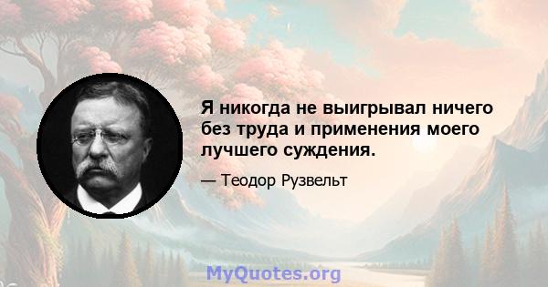 Я никогда не выигрывал ничего без труда и применения моего лучшего суждения.