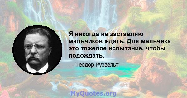 Я никогда не заставляю мальчиков ждать. Для мальчика это тяжелое испытание, чтобы подождать.