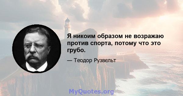 Я никоим образом не возражаю против спорта, потому что это грубо.