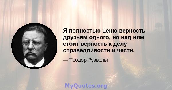 Я полностью ценю верность друзьям одного, но над ним стоит верность к делу справедливости и чести.