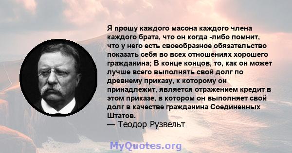 Я прошу каждого масона каждого члена каждого брата, что он когда -либо помнит, что у него есть своеобразное обязательство показать себя во всех отношениях хорошего гражданина; В конце концов, то, как он может лучше