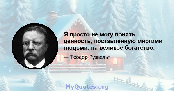 Я просто не могу понять ценность, поставленную многими людьми, на великое богатство.