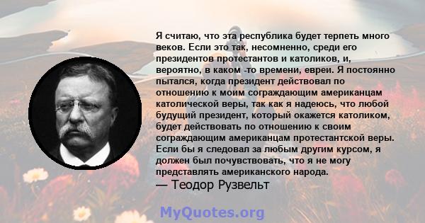 Я считаю, что эта республика будет терпеть много веков. Если это так, несомненно, среди его президентов протестантов и католиков, и, вероятно, в каком -то времени, евреи. Я постоянно пытался, когда президент действовал