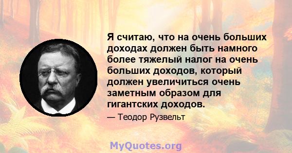 Я считаю, что на очень больших доходах должен быть намного более тяжелый налог на очень больших доходов, который должен увеличиться очень заметным образом для гигантских доходов.