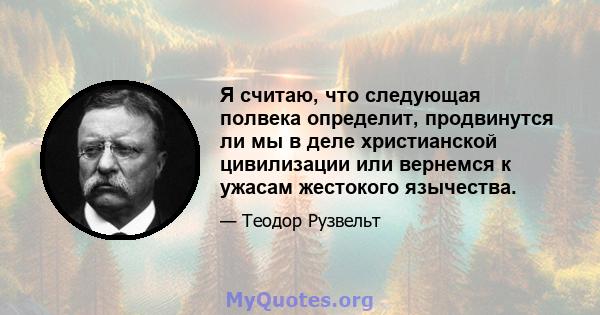 Я считаю, что следующая полвека определит, продвинутся ли мы в деле христианской цивилизации или вернемся к ужасам жестокого язычества.