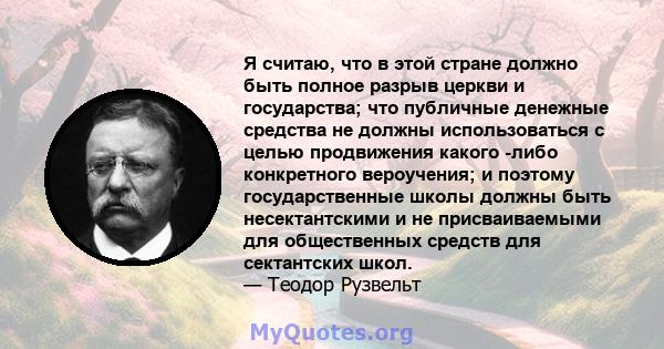 Я считаю, что в этой стране должно быть полное разрыв церкви и государства; что публичные денежные средства не должны использоваться с целью продвижения какого -либо конкретного вероучения; и поэтому государственные