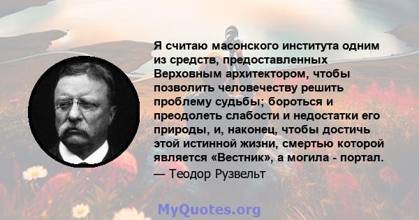 Я считаю масонского института одним из средств, предоставленных Верховным архитектором, чтобы позволить человечеству решить проблему судьбы; бороться и преодолеть слабости и недостатки его природы, и, наконец, чтобы