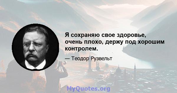 Я сохраняю свое здоровье, очень плохо, держу под хорошим контролем.