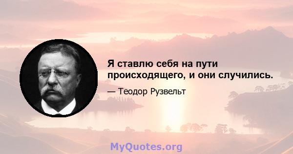 Я ставлю себя на пути происходящего, и они случились.