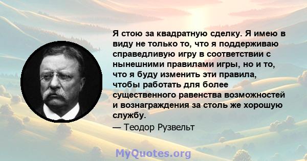 Я стою за квадратную сделку. Я имею в виду не только то, что я поддерживаю справедливую игру в соответствии с нынешними правилами игры, но и то, что я буду изменить эти правила, чтобы работать для более существенного