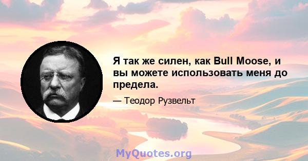 Я так же силен, как Bull Moose, и вы можете использовать меня до предела.