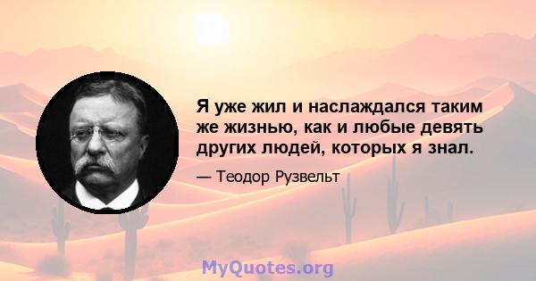 Я уже жил и наслаждался таким же жизнью, как и любые девять других людей, которых я знал.