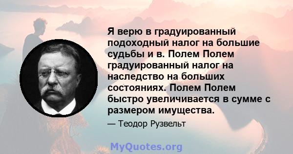 Я верю в градуированный подоходный налог на большие судьбы и в. Полем Полем градуированный налог на наследство на больших состояниях. Полем Полем быстро увеличивается в сумме с размером имущества.