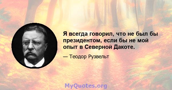 Я всегда говорил, что не был бы президентом, если бы не мой опыт в Северной Дакоте.