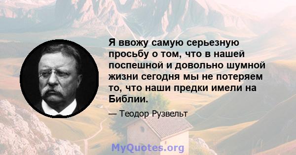 Я ввожу самую серьезную просьбу о том, что в нашей поспешной и довольно шумной жизни сегодня мы не потеряем то, что наши предки имели на Библии.